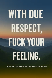 With respect, to hell with feelings: Forward to victory!